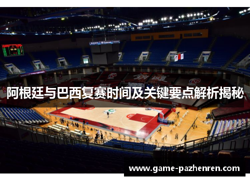 阿根廷与巴西复赛时间及关键要点解析揭秘 阿根廷与巴西复赛时间及关键要点解析揭秘