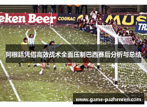 阿根廷凭借高效战术全面压制巴西赛后分析与总结 阿根廷凭借高效战术全面压制巴西赛后分析与总结