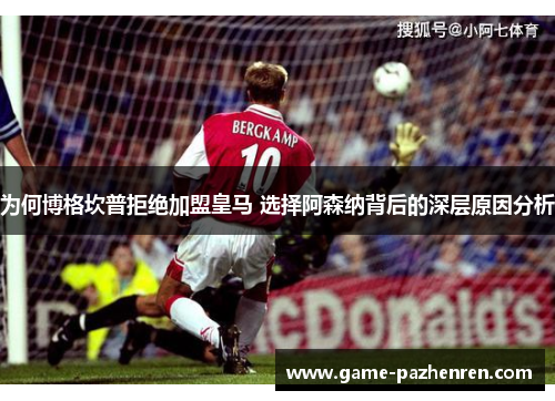 为何博格坎普拒绝加盟皇马 选择阿森纳背后的深层原因分析