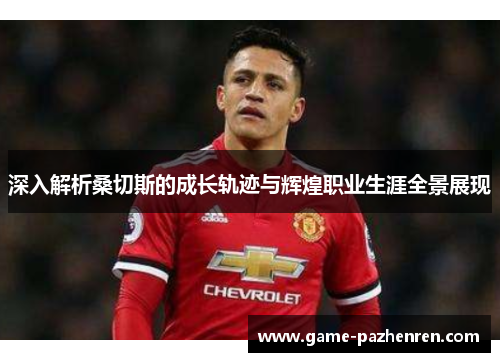 深入解析桑切斯的成长轨迹与辉煌职业生涯全景展现 深入解析桑切斯的成长轨迹与辉煌职业生涯全景展现