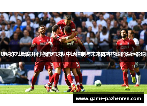 维纳尔杜姆离开利物浦对球队中场控制与未来阵容构建的深远影响 维纳尔杜姆离开利物浦对球队中场控制与未来阵容构建的深远影响