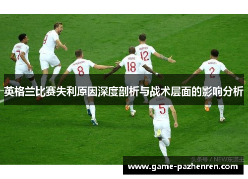 英格兰比赛失利原因深度剖析与战术层面的影响分析