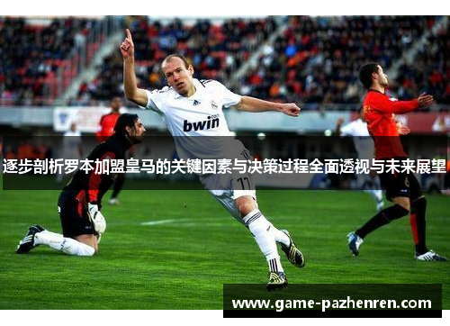 逐步剖析罗本加盟皇马的关键因素与决策过程全面透视与未来展望 逐步剖析罗本加盟皇马的关键因素与决策过程全面透视与未来展望
