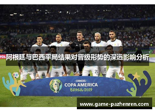 阿根廷与巴西平局结果对晋级形势的深远影响分析