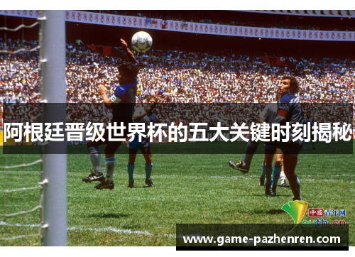 阿根廷晋级世界杯的五大关键时刻揭秘