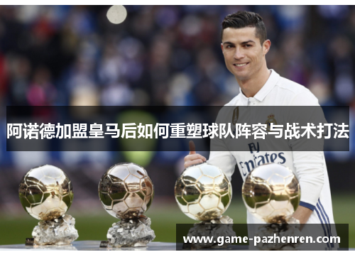 阿诺德加盟皇马后如何重塑球队阵容与战术打法