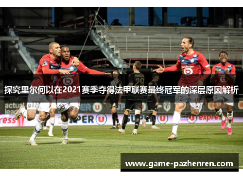 探究里尔何以在2021赛季夺得法甲联赛最终冠军的深层原因解析 探究里尔何以在2021赛季夺得法甲联赛最终冠军的深层原因解析