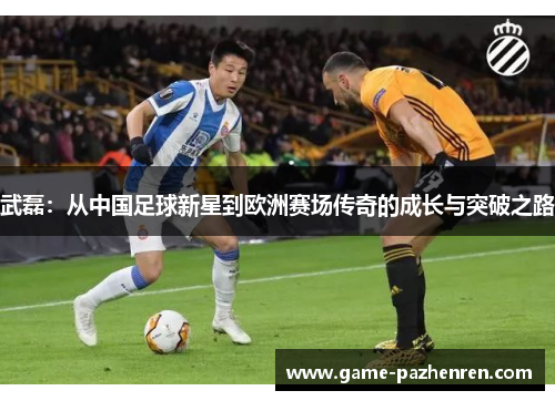 武磊:从中国足球新星到欧洲赛场传奇的成长与突破之路 武磊:从中国足球新星到欧洲赛场传奇的成长与突破之路