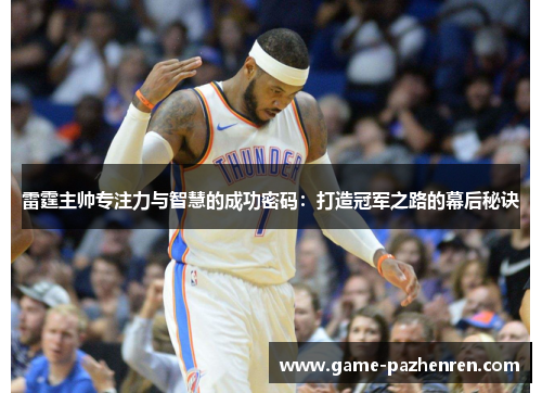 雷霆主帅专注力与智慧的成功密码:打造冠军之路的幕后秘诀 雷霆主帅专注力与智慧的成功密码:打造冠军之路的幕后秘诀