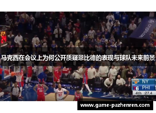 马克西在会议上为何公开质疑恩比德的表现与球队未来前景