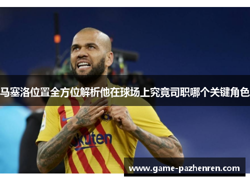 马塞洛位置全方位解析他在球场上究竟司职哪个关键角色 马塞洛位置全方位解析他在球场上究竟司职哪个关键角色