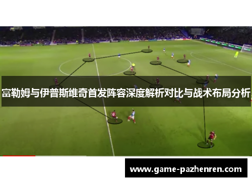 富勒姆与伊普斯维奇首发阵容深度解析对比与战术布局分析