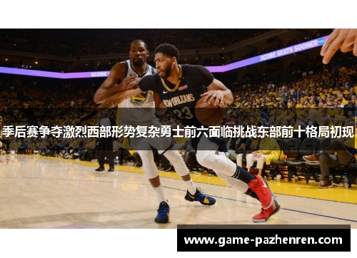 季后赛争夺激烈西部形势复杂勇士前六面临挑战东部前十格局初现