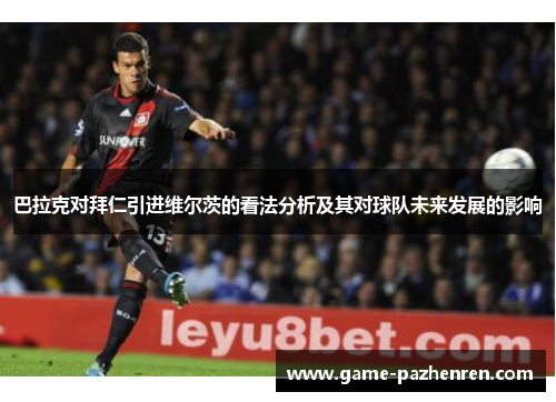 巴拉克对拜仁引进维尔茨的看法分析及其对球队未来发展的影响 巴拉克对拜仁引进维尔茨的看法分析及其对球队未来发展的影响