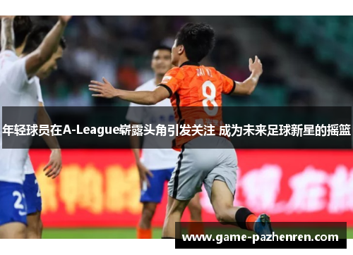 年轻球员在A-League崭露头角引发关注 成为未来足球新星的摇篮