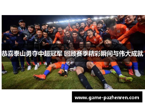 恭喜泰山勇夺中超冠军 回顾赛季精彩瞬间与伟大成就