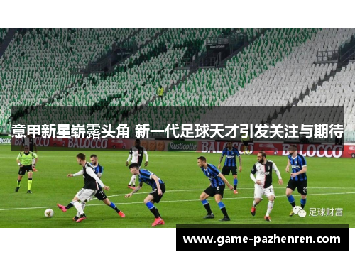 意甲新星崭露头角 新一代足球天才引发关注与期待