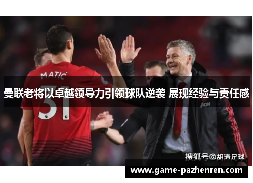 曼联老将以卓越领导力引领球队逆袭 展现经验与责任感
