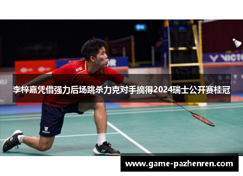 李梓嘉凭借强力后场跳杀力克对手摘得2024瑞士公开赛桂冠