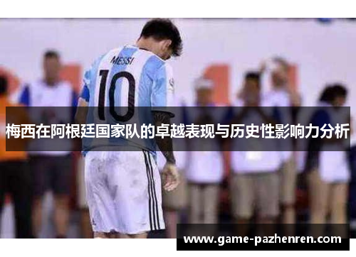 梅西在阿根廷国家队的卓越表现与历史性影响力分析