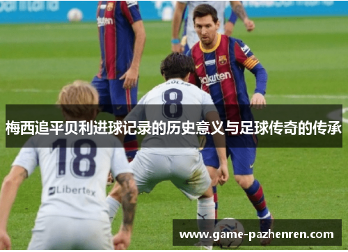 梅西追平贝利进球记录的历史意义与足球传奇的传承