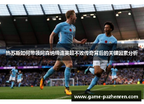 热苏斯如何带领阿森纳缔造英超不败传奇背后的关键因素分析