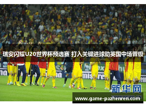 瑞安闪耀U20世界杯预选赛 打入关键进球助英国中场晋级