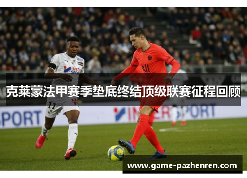 克莱蒙法甲赛季垫底终结顶级联赛征程回顾 克莱蒙法甲赛季垫底终结顶级联赛征程回顾