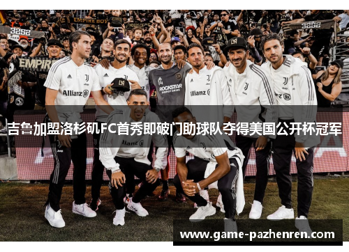 吉鲁加盟洛杉矶FC首秀即破门助球队夺得美国公开杯冠军