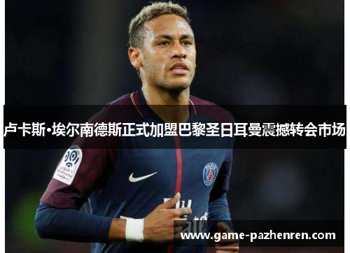 卢卡斯·埃尔南德斯正式加盟巴黎圣日耳曼震撼转会市场