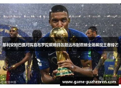 基利安姆巴佩对阵直布罗陀戴帽并轰超远吊射震撼全场展现王者锋芒