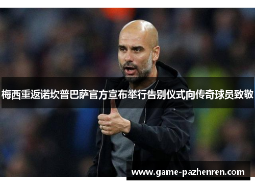 梅西重返诺坎普巴萨官方宣布举行告别仪式向传奇球员致敬