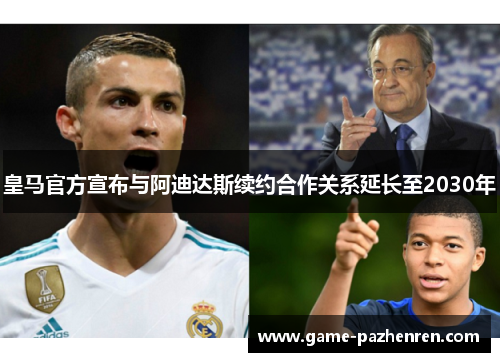 皇马官方宣布与阿迪达斯续约合作关系延长至2030年 皇马官方宣布与阿迪达斯续约合作关系延长至2030年