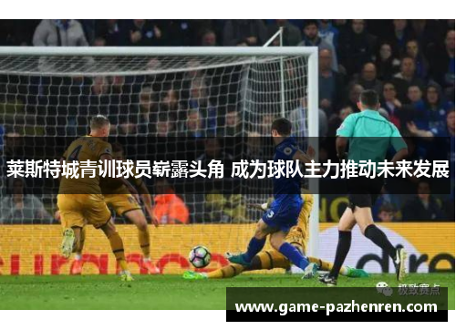 莱斯特城青训球员崭露头角 成为球队主力推动未来发展