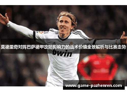 莫德里奇对阵巴萨德甲攻防影响力的战术价值全景解析与比赛走势 莫德里奇对阵巴萨德甲攻防影响力的战术价值全景解析与比赛走势