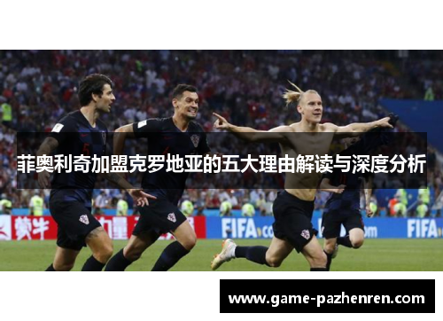 菲奥利奇加盟克罗地亚的五大理由解读与深度分析 菲奥利奇加盟克罗地亚的五大理由解读与深度分析