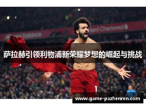 萨拉赫引领利物浦新荣耀梦想的崛起与挑战 萨拉赫引领利物浦新荣耀梦想的崛起与挑战