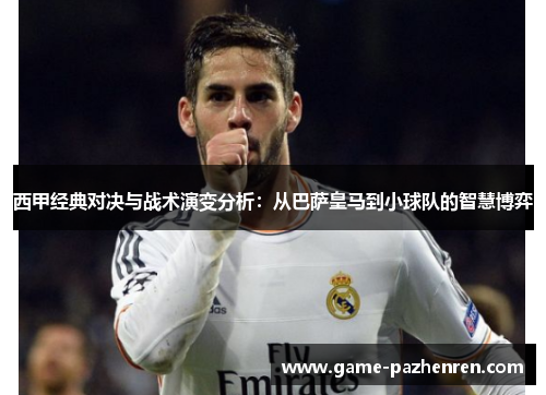 西甲经典对决与战术演变分析:从巴萨皇马到小球队的智慧博弈 西甲经典对决与战术演变分析:从巴萨皇马到小球队的智慧博弈