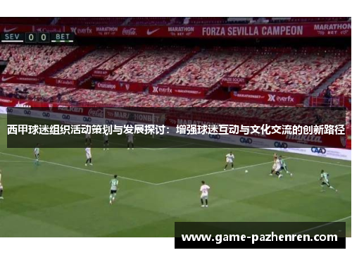 西甲球迷组织活动策划与发展探讨:增强球迷互动与文化交流的创新路径 西甲球迷组织活动策划与发展探讨:增强球迷互动与文化交流的创新路径