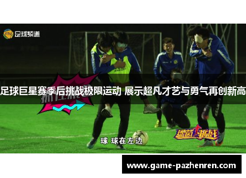 足球巨星赛季后挑战极限运动 展示超凡才艺与勇气再创新高