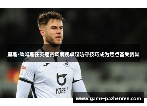 里斯·詹姆斯在英冠赛场展现卓越防守技巧成为焦点备受赞誉