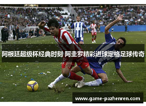 阿根廷超级杯经典时刻 阿圭罗精彩进球定格足球传奇
