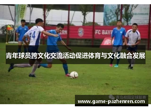 青年球员跨文化交流活动促进体育与文化融合发展