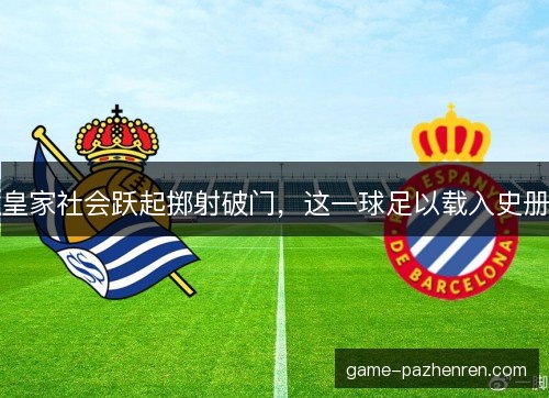 皇家社会跃起掷射破门,这一球足以载入史册 皇家社会跃起掷射破门,这一球足以载入史册