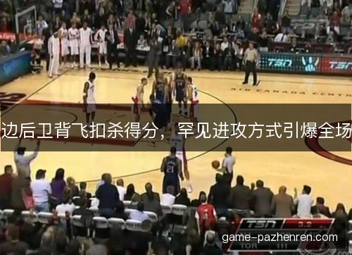 边后卫背飞扣杀得分，罕见进攻方式引爆全场